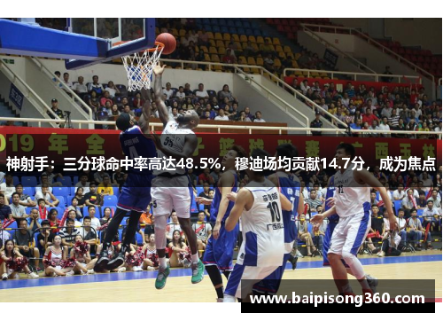 神射手：三分球命中率高达48.5%，穆迪场均贡献14.7分，成为焦点
